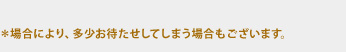 場合により
お待たせしてしまう場合もございます